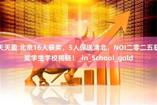 天天盈 北京16人获奖，5人保送清北，NOI二零二五获奖学生学校揭晓！_in_School_gold