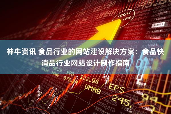 神牛资讯 食品行业的网站建设解决方案：食品快消品行业网站设计制作指南