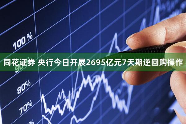 同花证券 央行今日开展2695亿元7天期逆回购操作