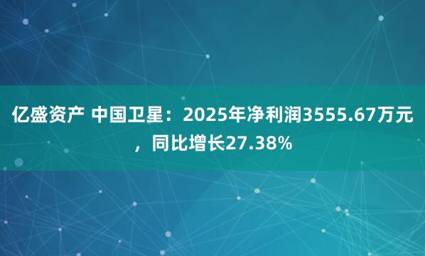 亿盛资产 中国卫星：2025年净利润3555.67万元，同比增长27.38%