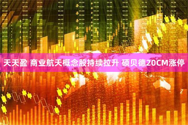 天天盈 商业航天概念股持续拉升 硕贝德20CM涨停