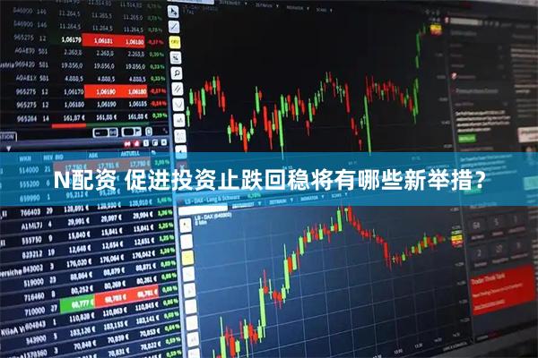 N配资 促进投资止跌回稳将有哪些新举措？