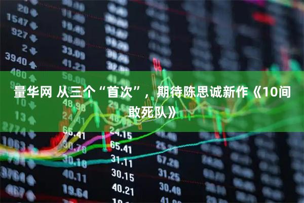 量华网 从三个“首次”，期待陈思诚新作《10间敢死队》