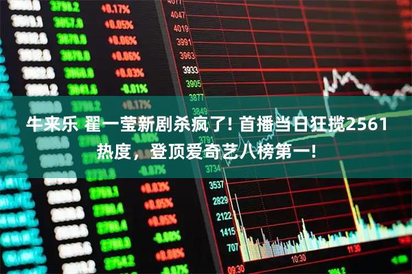 牛来乐 翟一莹新剧杀疯了! 首播当日狂揽2561热度，登顶爱奇艺八榜第一!