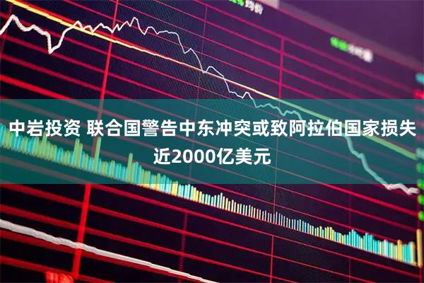 中岩投资 联合国警告中东冲突或致阿拉伯国家损失近2000亿美元