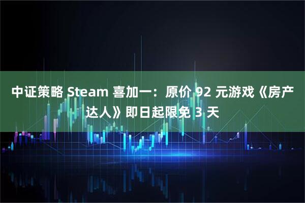 中证策略 Steam 喜加一：原价 92 元游戏《房产达人》即日起限免 3 天