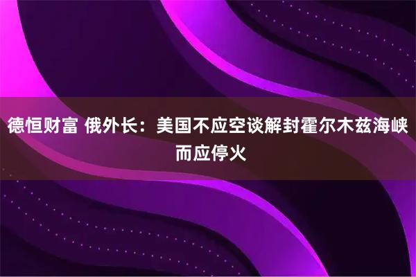 德恒财富 俄外长：美国不应空谈解封霍尔木兹海峡 而应停火