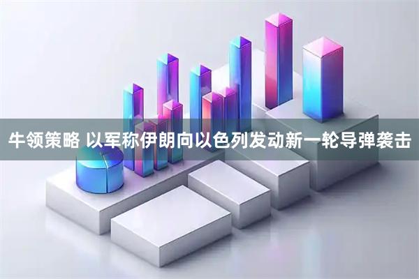 牛领策略 以军称伊朗向以色列发动新一轮导弹袭击