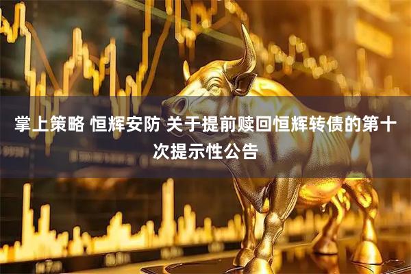 掌上策略 恒辉安防 关于提前赎回恒辉转债的第十次提示性公告