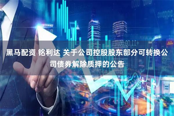 黑马配资 铭利达 关于公司控股股东部分可转换公司债券解除质押的公告
