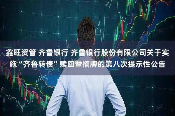 鑫旺资管 齐鲁银行 齐鲁银行股份有限公司关于实施“齐鲁转债”赎回暨摘牌的第八次提示性公告