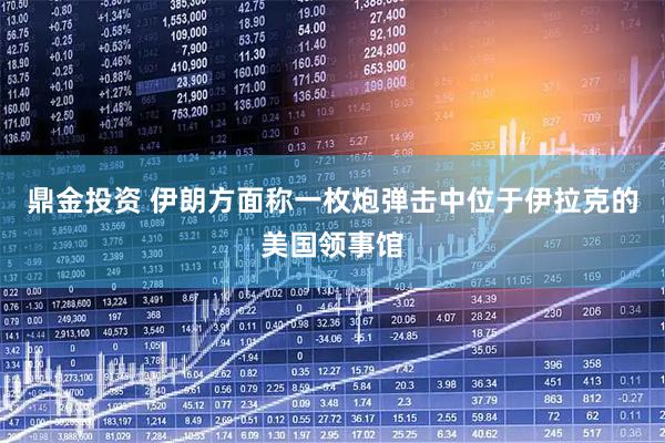 鼎金投资 伊朗方面称一枚炮弹击中位于伊拉克的美国领事馆