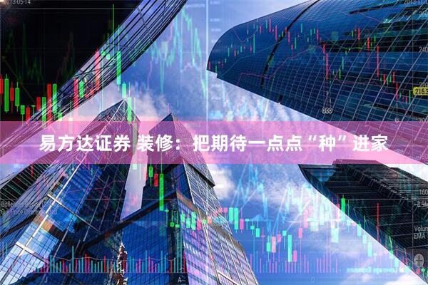 易方达证券 装修：把期待一点点“种”进家