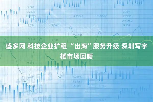 盛多网 科技企业扩租 “出海”服务升级 深圳写字楼市场回暖