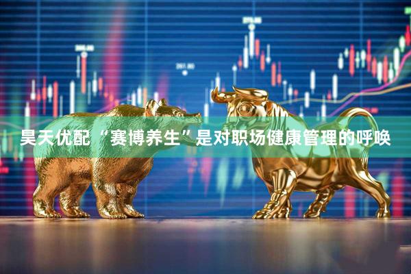 昊天优配 “赛博养生”是对职场健康管理的呼唤