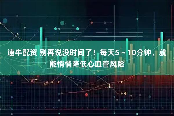 速牛配资 别再说没时间了！每天5～10分钟，就能悄悄降低心血管风险