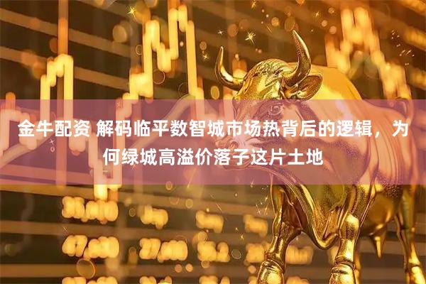 金牛配资 解码临平数智城市场热背后的逻辑，为何绿城高溢价落子这片土地