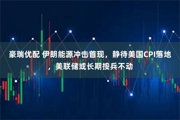 豪瑞优配 伊朗能源冲击首现，静待美国CPI落地，美联储或长期按兵不动