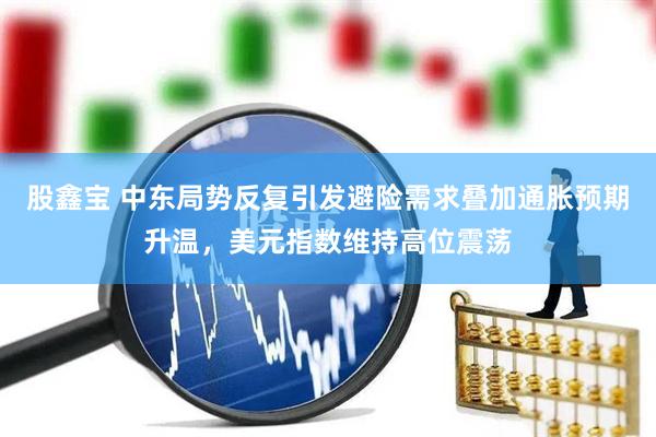 股鑫宝 中东局势反复引发避险需求叠加通胀预期升温，美元指数维持高位震荡