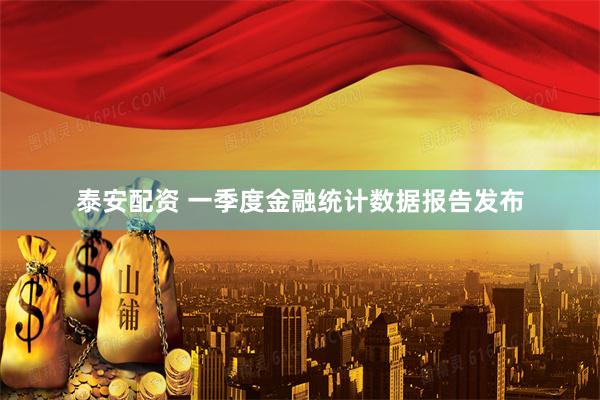 泰安配资 一季度金融统计数据报告发布